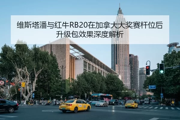 维斯塔潘与红牛RB20在加拿大大奖赛杆位后升级包效果深度解析
