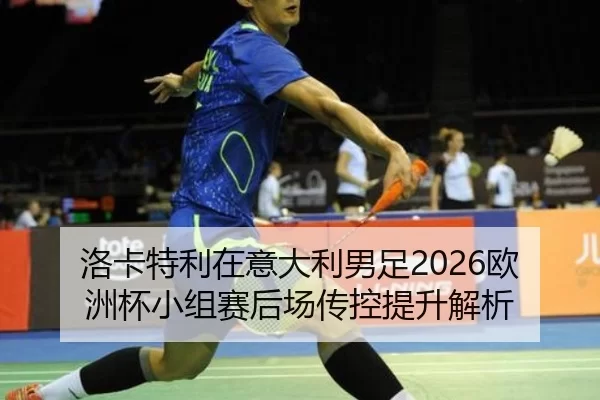 洛卡特利在意大利男足2026欧洲杯小组赛后场传控提升解析