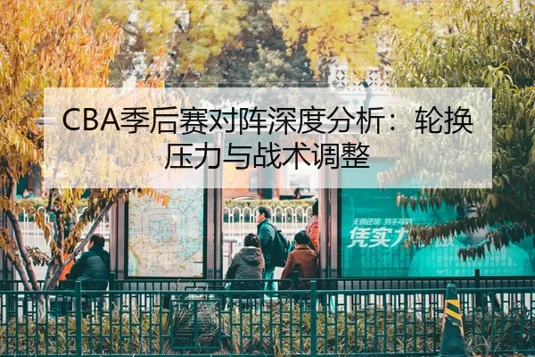 CBA季后赛对阵深度分析：轮换压力与战术调整
