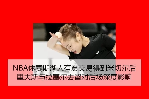 NBA休赛期湖人有意交易得到米切尔后里夫斯与拉塞尔去留对后场深度影响