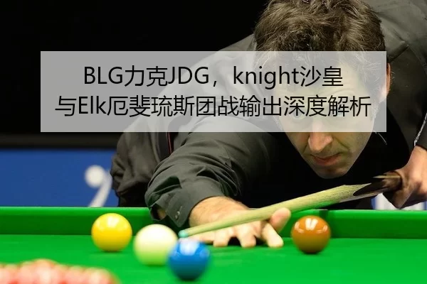 BLG力克JDG，knight沙皇与Elk厄斐琉斯团战输出深度解析