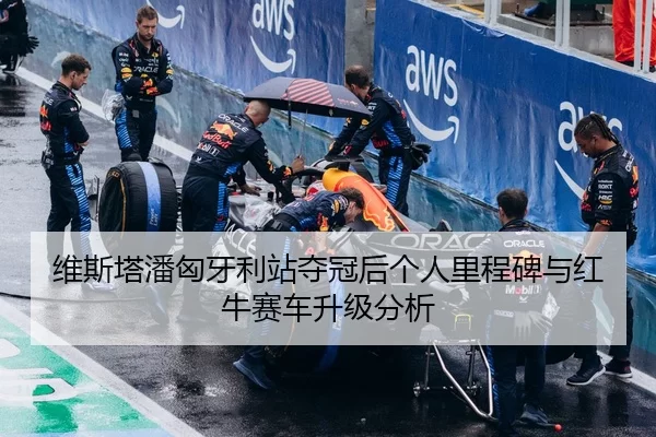 维斯塔潘匈牙利站夺冠后个人里程碑与红牛赛车升级分析