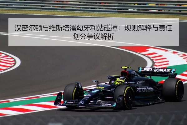 汉密尔顿与维斯塔潘匈牙利站碰撞：规则解释与责任划分争议解析